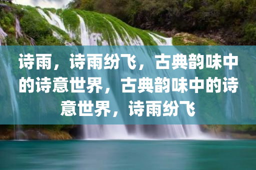 诗雨，诗雨纷飞，古典韵味中的诗意世界，古典韵味中的诗意世界，诗雨纷飞