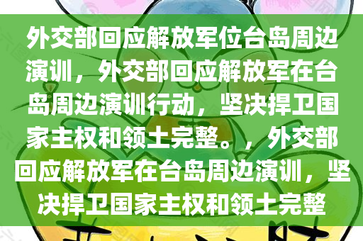 外交部回应解放军位台岛周边演训，外交部回应解放军在台岛周边演训行动，坚决捍卫国家主权和领土完整。，外交部回应解放军在台岛周边演训，坚决捍卫国家主权和领土完整