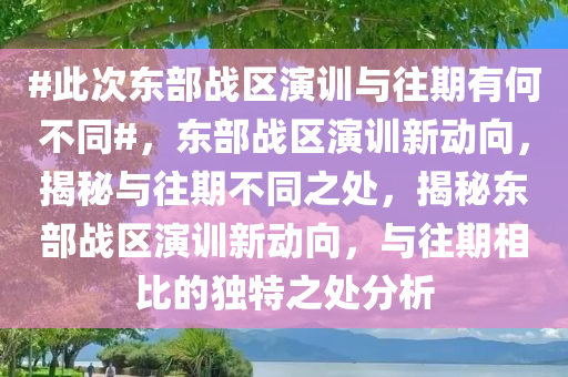 #此次东部战区演训与往期有何不同#，东部战区演训新动向，揭秘与往期不同之处，揭秘东部战区演训新动向，与往期相比的独特之处分析