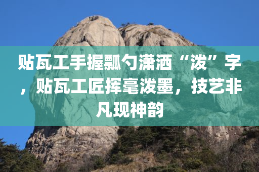 贴瓦工手握瓢勺潇洒“泼”字，贴瓦工匠挥毫泼墨，技艺非凡现神韵