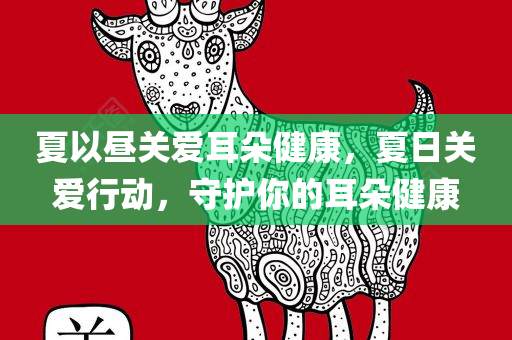 夏以昼关爱耳朵健康，夏日关爱行动，守护你的耳朵健康