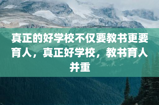 真正的好学校不仅要教书更要育人，真正好学校，教书育人并重
