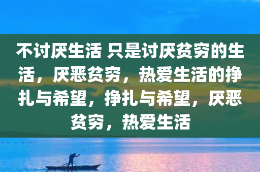不讨厌生活 只是讨厌贫穷的生活，厌恶贫穷，热爱生活的挣扎与希望，挣扎与希望，厌恶贫穷，热爱生活