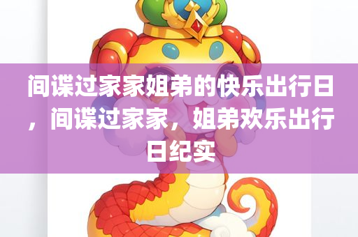 间谍过家家姐弟的快乐出行日，间谍过家家，姐弟欢乐出行日纪实