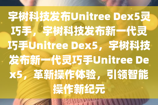 宇树科技发布Unitree Dex5灵巧手，宇树科技发布新一代灵巧手Unitree Dex5，宇树科技发布新一代灵巧手Unitree Dex5，革新操作体验，引领智能操作新纪元