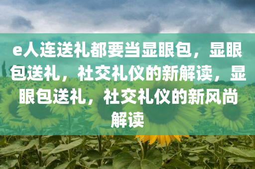 e人连送礼都要当显眼包，显眼包送礼，社交礼仪的新解读，显眼包送礼，社交礼仪的新风尚解读