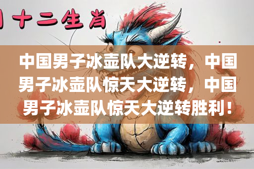 中国男子冰壶队大逆转，中国男子冰壶队惊天大逆转，中国男子冰壶队惊天大逆转胜利！