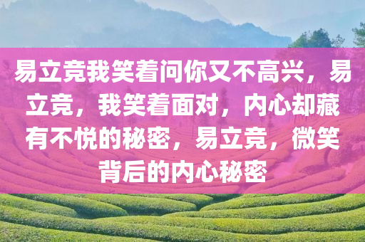 易立竞我笑着问你又不高兴，易立竞，我笑着面对，内心却藏有不悦的秘密，易立竞，微笑背后的内心秘密