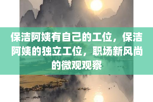 保洁阿姨有自己的工位，保洁阿姨的独立工位，职场新风尚的微观观察