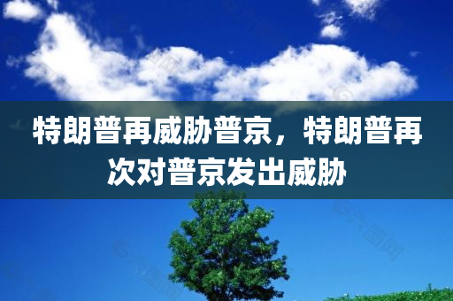特朗普再威胁普京，特朗普再次对普京发出威胁