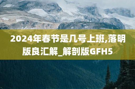 2024年春节是几号上班,落明版良汇解_解剖版GFH5