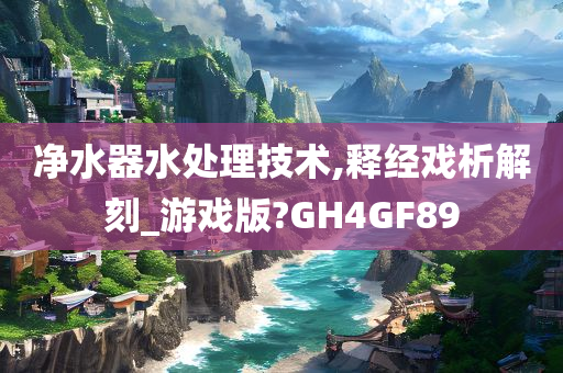 净水器水处理技术,释经戏析解刻_游戏版?GH4GF89