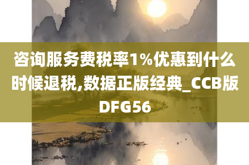 咨询服务费税率1%优惠到什么时候退税,数据正版经典_CCB版DFG56