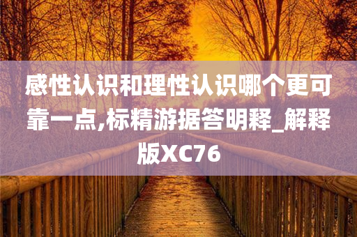 感性认识和理性认识哪个更可靠一点,标精游据答明释_解释版XC76今晚必出三肖2025_2025新澳门精准免费提供·精确判断