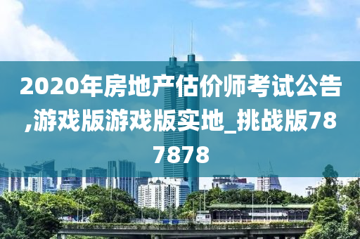 2020年房地产估价师考试公告,游戏版游戏版实地_挑战版787878