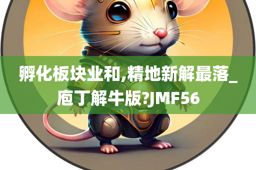 孵化板块业和,精地新解最落_庖丁解牛版?JMF56