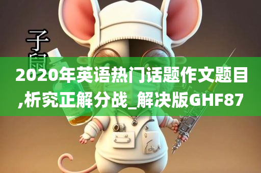 2020年英语热门话题作文题目,析究正解分战_解决版GHF87