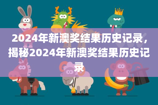 2024年新澳奖结果历史记录，揭秘2024年新澳奖结果历史记录