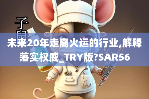 未来20年走离火运的行业,解释落实权威_TRY版?SAR56