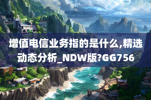增值电信业务指的是什么,精选动态分析_NDW版?GG756