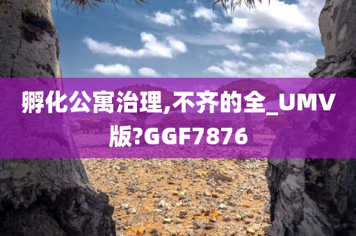 孵化公寓治理,不齐的全_UMV版?GGF7876