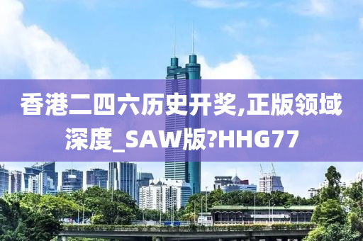 香港二四六历史开奖,正版领域深度_SAW版?HHG77