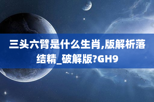 三头六臂是什么生肖,版解析落结精_破解版?GH9