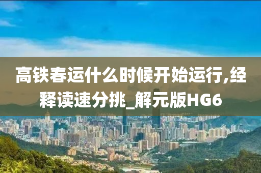 高铁春运什么时候开始运行,经释读速分挑_解元版HG6