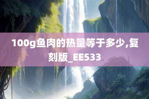100g鱼肉的热量等于多少,复刻版_EE533