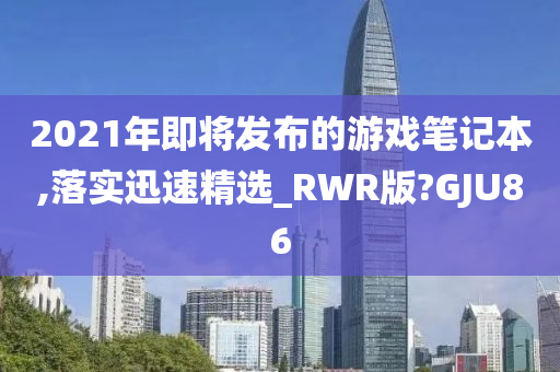 2021年即将发布的游戏笔记本,落实迅速精选_RWR版?GJU86