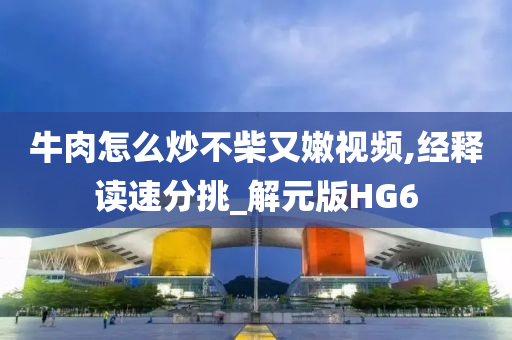 牛肉怎么炒不柴又嫩视频,经释读速分挑_解元版HG6