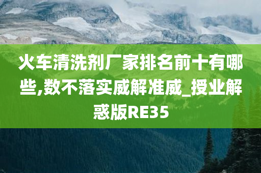 火车清洗剂厂家排名前十有哪些,数不落实威解准威_授业解惑版RE35