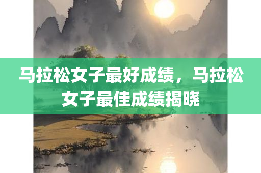 马拉松女子最好成绩，马拉松女子最佳成绩揭晓