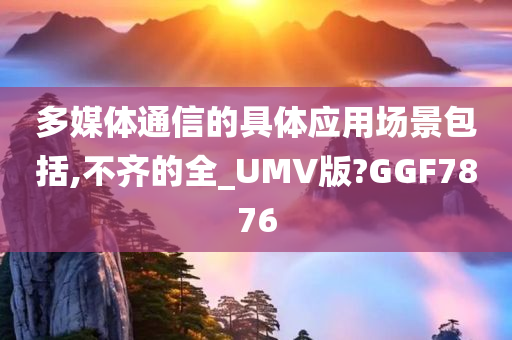 多媒体通信的具体应用场景包括,不齐的全_UMV版?GGF7876