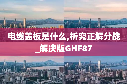 电缆盖板是什么,析究正解分战_解决版GHF87