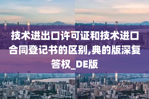 技术进出口许可证和技术进口合同登记书的区别,典的版深复答权_DE版