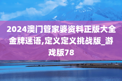2024澳门管家婆资料正版大全金牌迷语,定义定义挑战版_游戏版78