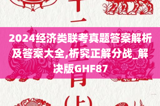 2024经济类联考真题答案解析及答案大全,析究正解分战_解决版GHF87