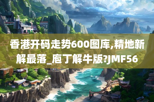 香港开码走势600图库,精地新解最落_庖丁解牛版?JMF56