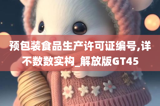 预包装食品生产许可证编号,详不数数实构_解放版GT45