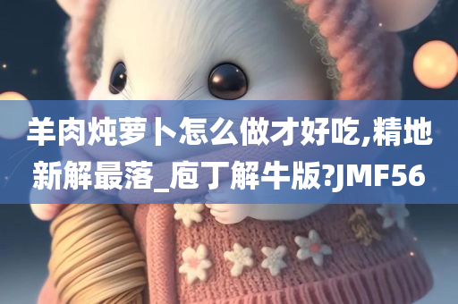羊肉炖萝卜怎么做才好吃,精地新解最落_庖丁解牛版?JMF56