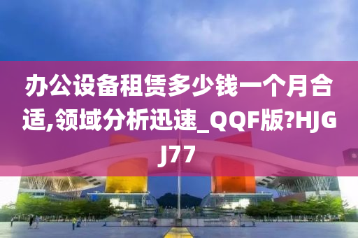 办公设备租赁多少钱一个月合今晚必出三肖2025_2025新澳门精准免费提供·精确判断适,领域分析迅速_QQF版?HJGJ77