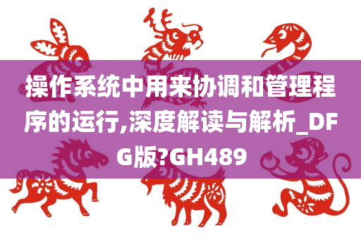操作系统中用来协调和管理程序的运行,深度解读与解析_DFG版?GH489