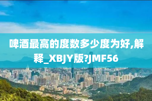 啤酒最高的度数多少度为好,解释_XBJY版?JMF56