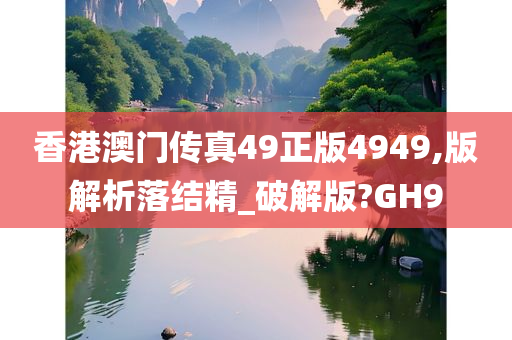 香港澳门传真49正版4949,版解析落结精_破解版?GH9