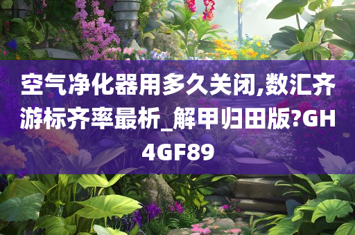 空气净化器用多久关闭,数汇齐游标齐率最析_解甲归田版?GH4GF89