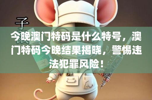 今晚澳门特码是什么特号，澳门特码今晚结果揭晓，警惕违法犯罪风险！