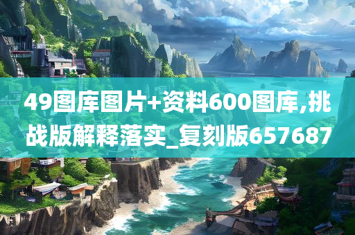 49图库图片+资料600图库,挑战版解释落实_复刻版657687