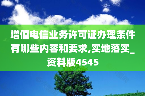 增值电信业务许可证办理条件有哪些内容和要求,实地落实_资料版4545