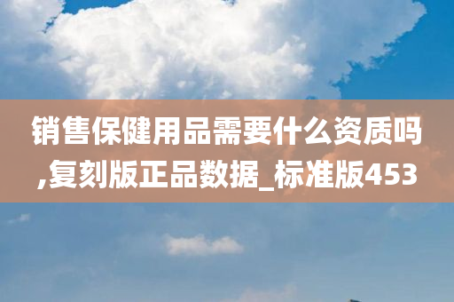 销售保健用品需要什么资质吗,复刻版正品数据_标准版453